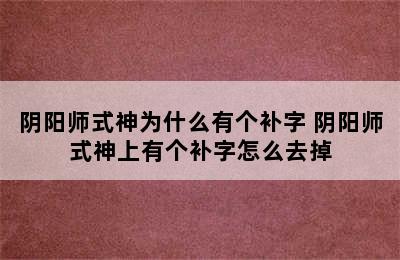 阴阳师式神为什么有个补字 阴阳师式神上有个补字怎么去掉